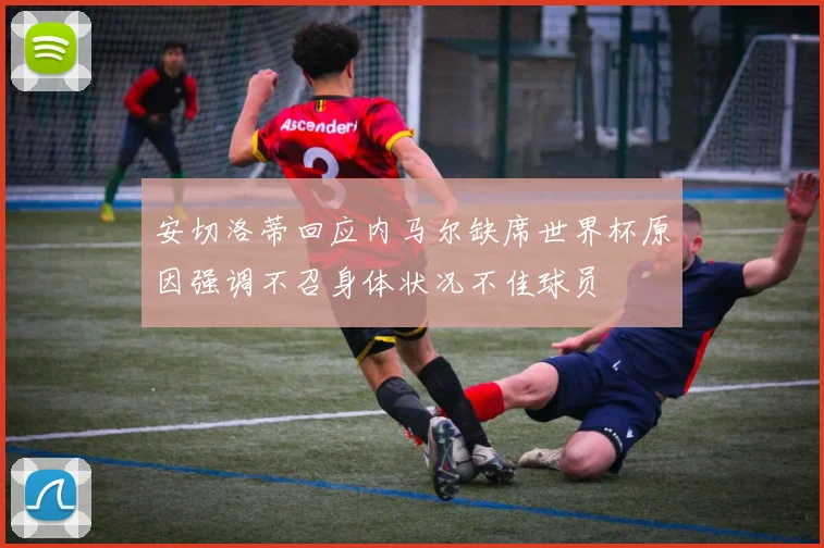 安切洛蒂回应内马尔缺席世界杯原因强调不召身体状况不佳球员