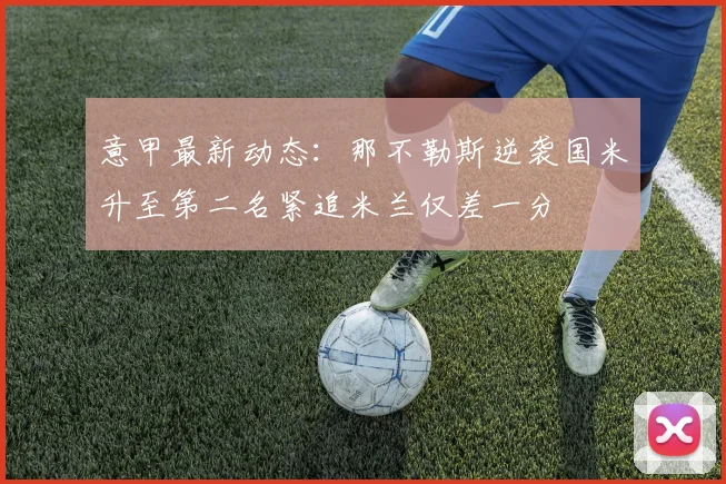 意甲最新动态：那不勒斯逆袭国米升至第二名紧追米兰仅差一分