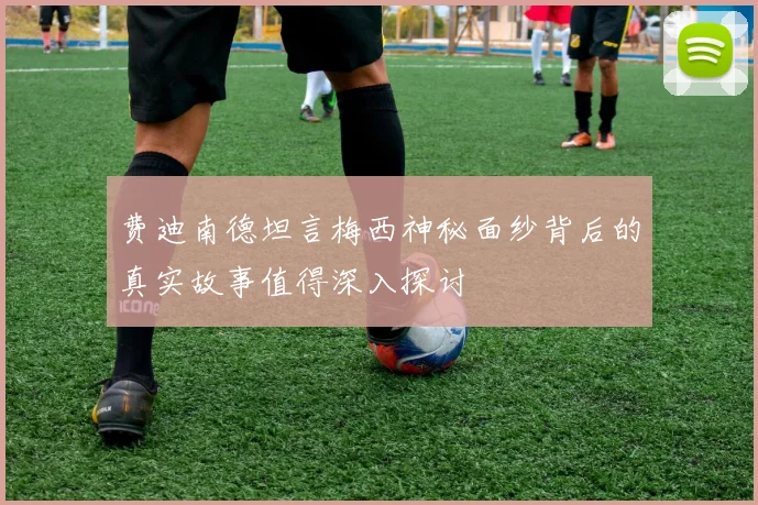 费迪南德坦言梅西神秘面纱背后的真实故事值得深入探讨