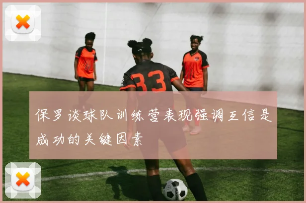 保罗谈球队训练营表现强调互信是成功的关键因素