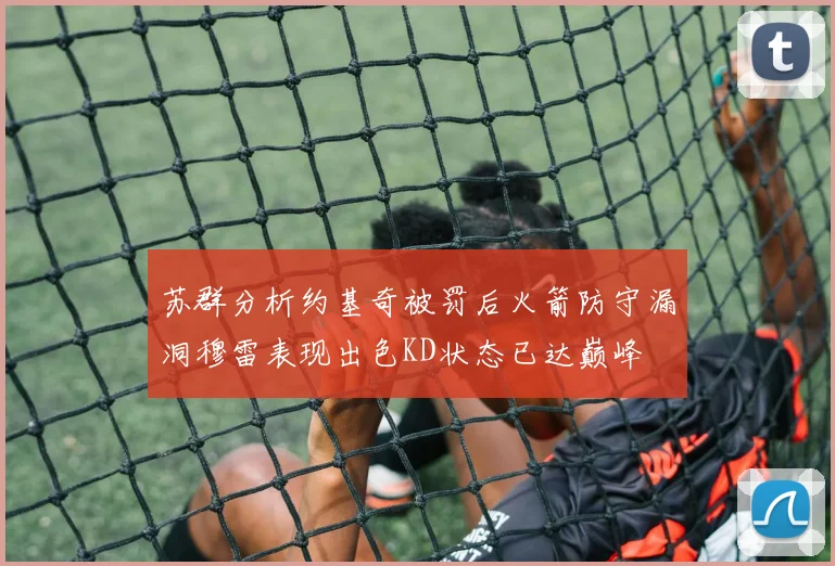 苏群分析约基奇被罚后火箭防守漏洞穆雷表现出色KD状态已达巅峰