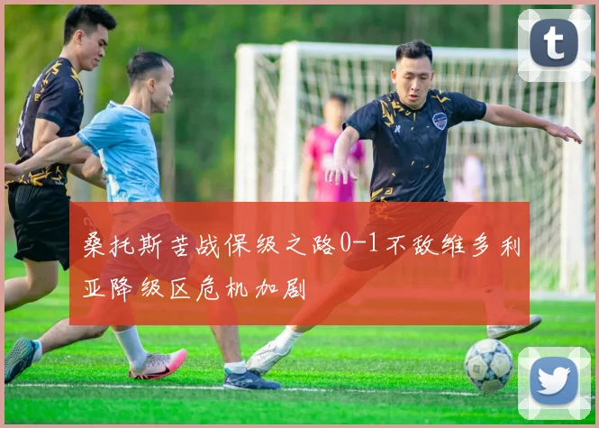 桑托斯苦战保级之路0-1不敌维多利亚降级区危机加剧