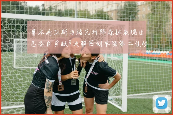鲁本迪亚斯与格瓦对阵森林表现出色各自贡献8次解围创单场第二佳绩