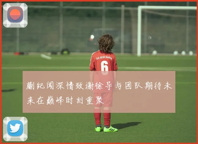 蒯纪闻深情致谢徐导与团队期待未来在巅峰时刻重聚