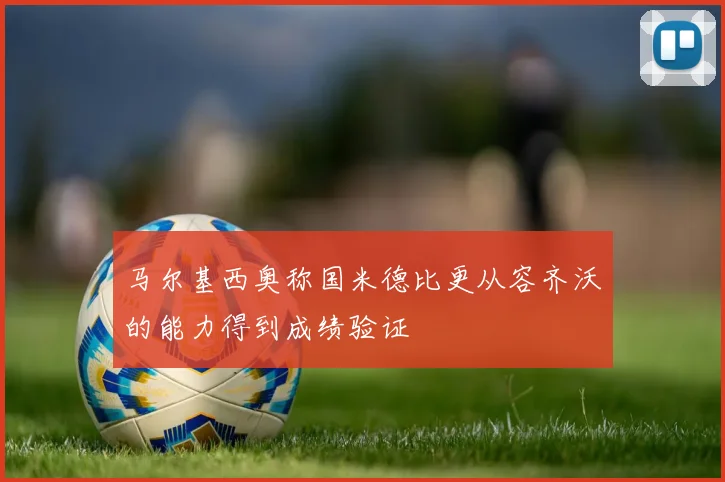 马尔基西奥称国米德比更从容齐沃的能力得到成绩验证