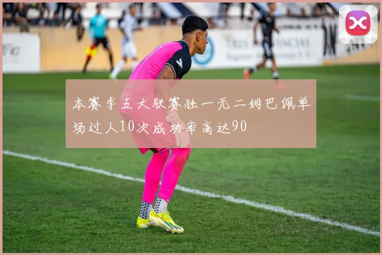 本赛季五大联赛独一无二姆巴佩单场过人10次成功率高达90