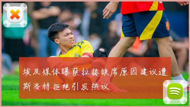埃及媒体曝萨拉赫缺席原因建议遭斯洛特拒绝引发热议