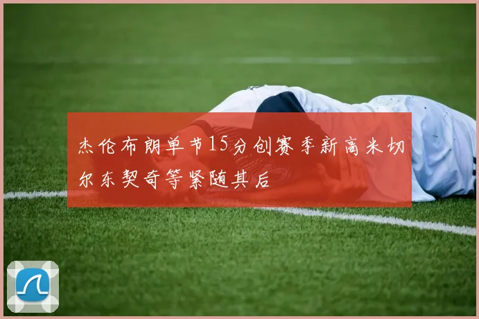 杰伦布朗单节15分创赛季新高米切尔东契奇等紧随其后