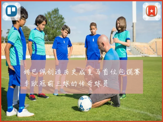 姆巴佩创造历史成皇马首位包揽赛季欧冠前三球的传奇球员