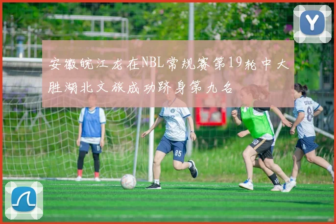 安徽皖江龙在NBL常规赛第19轮中大胜湖北文旅成功跻身第九名