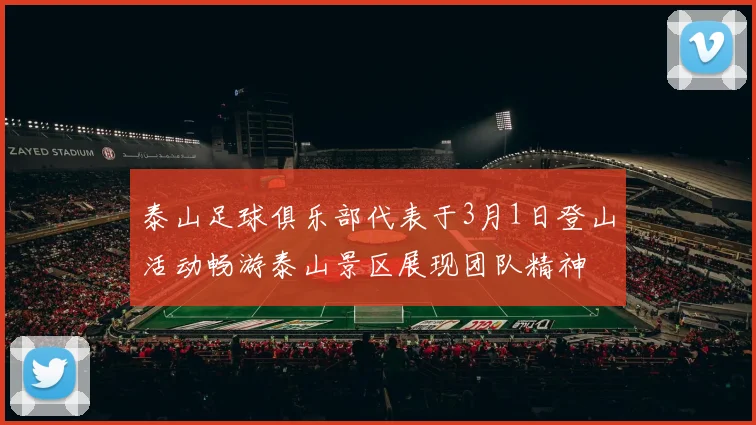 泰山足球俱乐部代表于3月1日登山活动畅游泰山景区展现团队精神