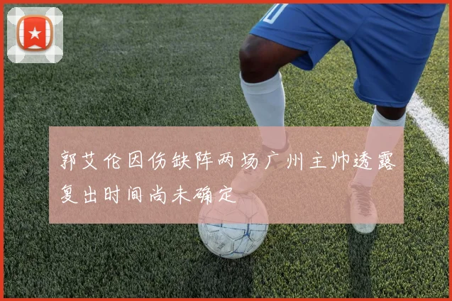 郭艾伦因伤缺阵两场广州主帅透露复出时间尚未确定