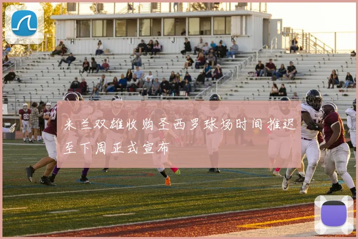 米兰双雄收购圣西罗球场时间推迟至下周正式宣布
