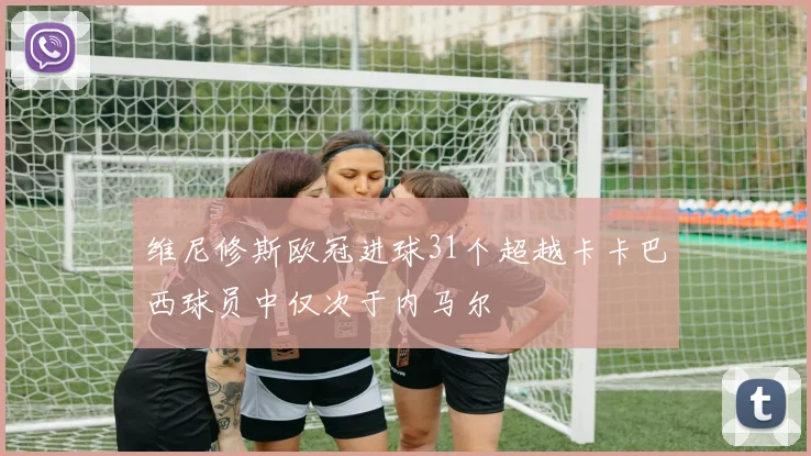 维尼修斯欧冠进球31个超越卡卡巴西球员中仅次于内马尔