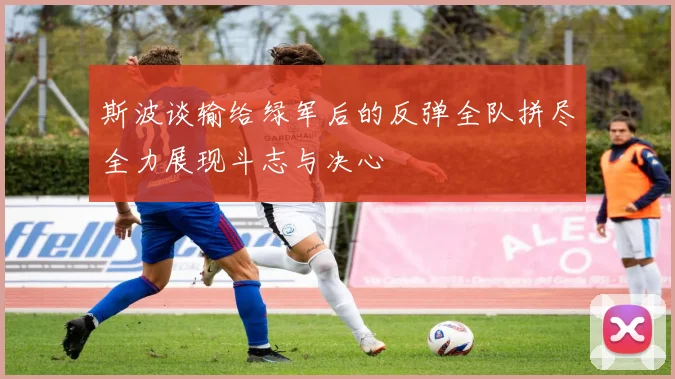 斯波谈输给绿军后的反弹全队拼尽全力展现斗志与决心