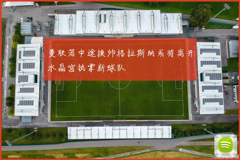 曼联若中途换帅格拉斯纳或将离开水晶宫执掌新球队