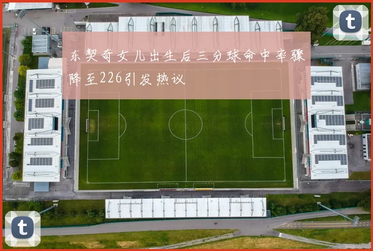 东契奇女儿出生后三分球命中率骤降至226引发热议