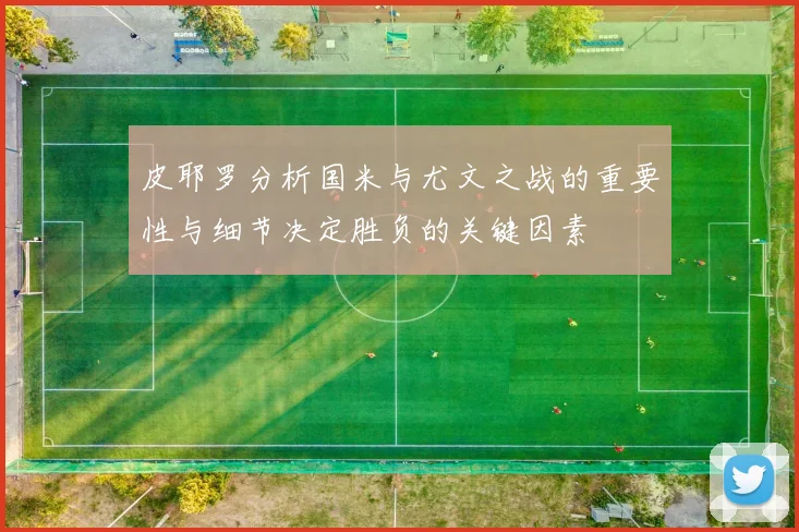 皮耶罗分析国米与尤文之战的重要性与细节决定胜负的关键因素