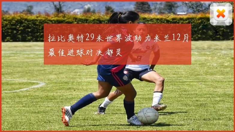 拉比奥特29米世界波助力米兰12月最佳进球对决都灵