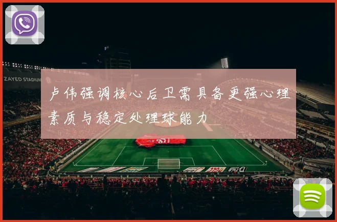 卢伟强调核心后卫需具备更强心理素质与稳定处理球能力