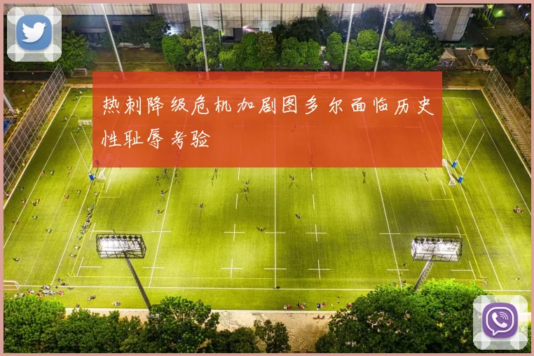 热刺降级危机加剧图多尔面临历史性耻辱考验