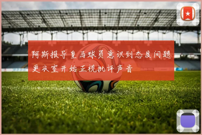 阿斯报导皇马球员意识到态度问题更衣室开始正视批评声音