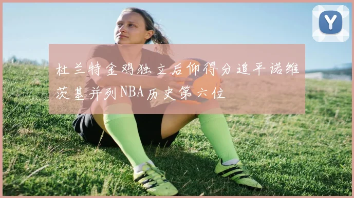 杜兰特金鸡独立后仰得分追平诺维茨基并列NBA历史第六位