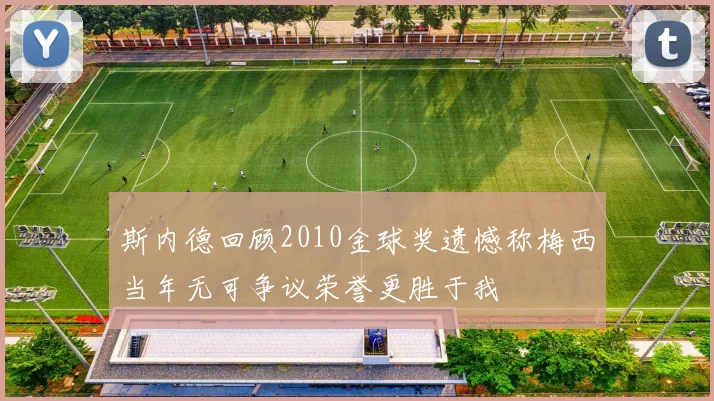 斯内德回顾2010金球奖遗憾称梅西当年无可争议荣誉更胜于我